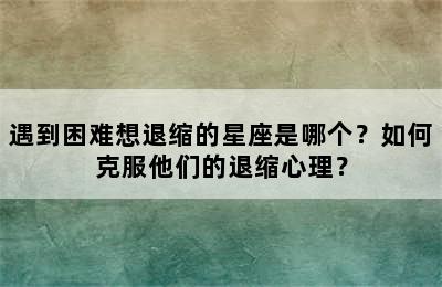 遇到困难想退缩的星座是哪个？如何克服他们的退缩心理？