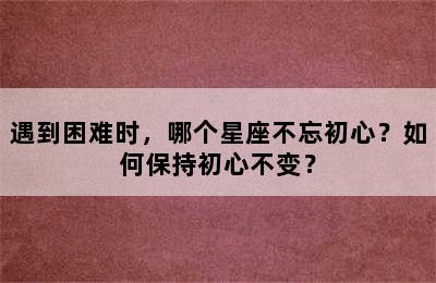 遇到困难时，哪个星座不忘初心？如何保持初心不变？