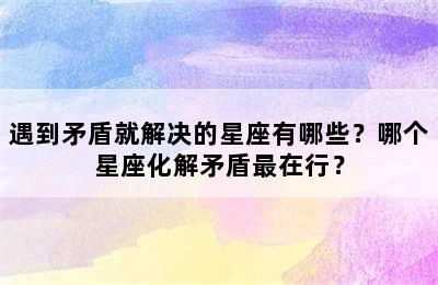 遇到矛盾就解决的星座有哪些？哪个星座化解矛盾最在行？