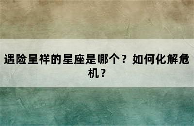遇险呈祥的星座是哪个？如何化解危机？