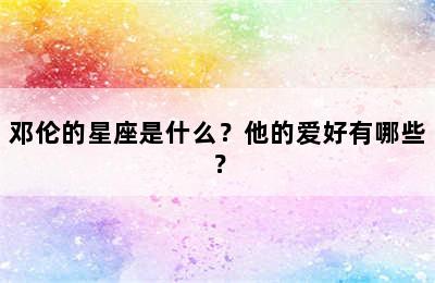 邓伦的星座是什么？他的爱好有哪些？
