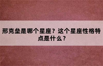 邢克垒是哪个星座？这个星座性格特点是什么？