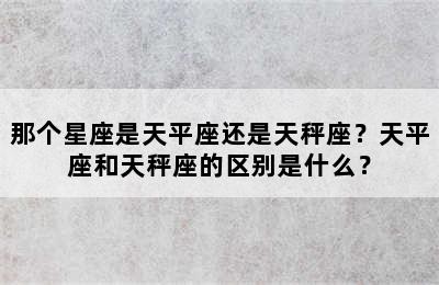 那个星座是天平座还是天秤座？天平座和天秤座的区别是什么？