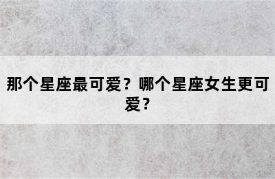 那个星座最可爱？哪个星座女生更可爱？