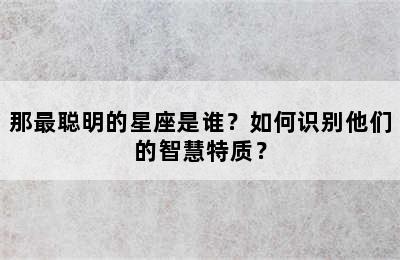 那最聪明的星座是谁？如何识别他们的智慧特质？