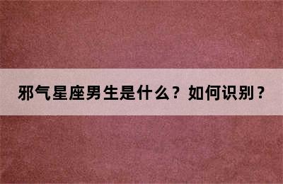 邪气星座男生是什么？如何识别？