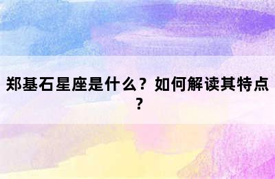 郑基石星座是什么？如何解读其特点？