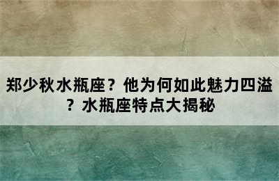 郑少秋水瓶座？他为何如此魅力四溢？水瓶座特点大揭秘