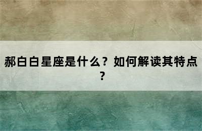 郝白白星座是什么？如何解读其特点？