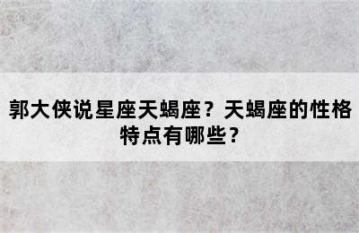 郭大侠说星座天蝎座？天蝎座的性格特点有哪些？