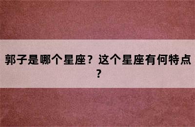 郭子是哪个星座？这个星座有何特点？