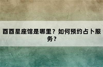 酉酉星座馆是哪里？如何预约占卜服务？