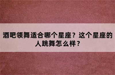 酒吧领舞适合哪个星座？这个星座的人跳舞怎么样？