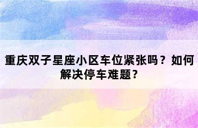 重庆双子星座小区车位紧张吗？如何解决停车难题？