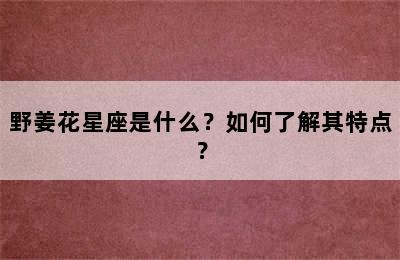 野姜花星座是什么？如何了解其特点？
