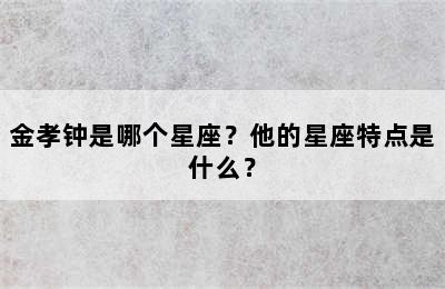 金孝钟是哪个星座？他的星座特点是什么？