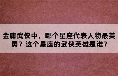 金庸武侠中，哪个星座代表人物最英勇？这个星座的武侠英雄是谁？