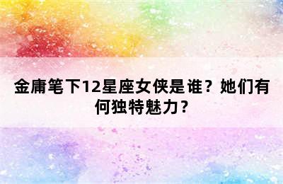 金庸笔下12星座女侠是谁？她们有何独特魅力？