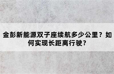 金彭新能源双子座续航多少公里？如何实现长距离行驶？