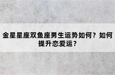金星星座双鱼座男生运势如何？如何提升恋爱运？