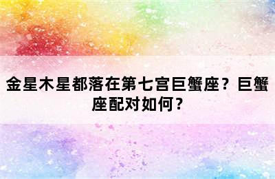 金星木星都落在第七宫巨蟹座？巨蟹座配对如何？