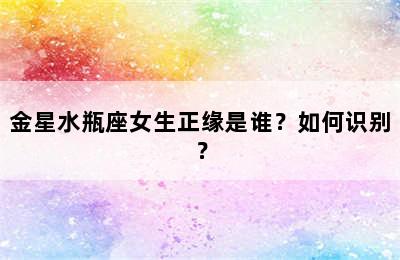 金星水瓶座女生正缘是谁？如何识别？
