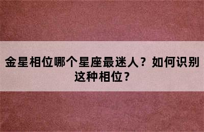 金星相位哪个星座最迷人？如何识别这种相位？