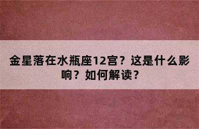 金星落在水瓶座12宫？这是什么影响？如何解读？