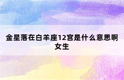 金星落在白羊座12宫是什么意思啊女生