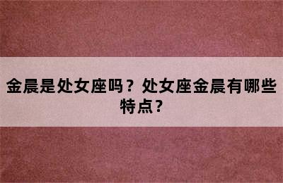 金晨是处女座吗？处女座金晨有哪些特点？