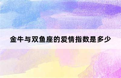 金牛与双鱼座的爱情指数是多少