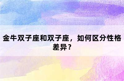金牛双子座和双子座，如何区分性格差异？