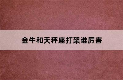 金牛和天秤座打架谁厉害