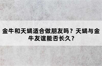 金牛和天蝎适合做朋友吗？天蝎与金牛友谊能否长久？