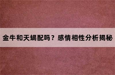 金牛和天蝎配吗？感情相性分析揭秘