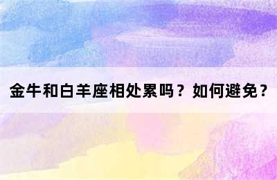 金牛和白羊座相处累吗？如何避免？
