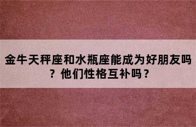 金牛天秤座和水瓶座能成为好朋友吗？他们性格互补吗？