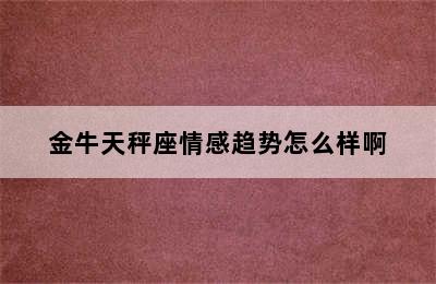 金牛天秤座情感趋势怎么样啊