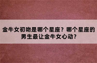 金牛女初吻是哪个星座？哪个星座的男生最让金牛女心动？