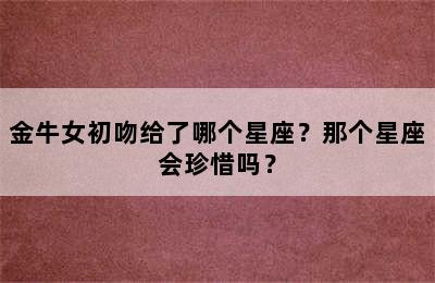 金牛女初吻给了哪个星座？那个星座会珍惜吗？