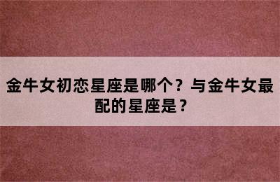 金牛女初恋星座是哪个？与金牛女最配的星座是？