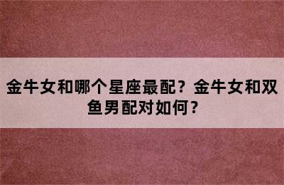 金牛女和哪个星座最配？金牛女和双鱼男配对如何？