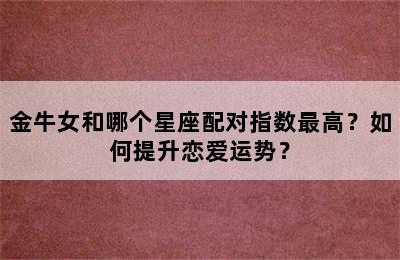 金牛女和哪个星座配对指数最高？如何提升恋爱运势？