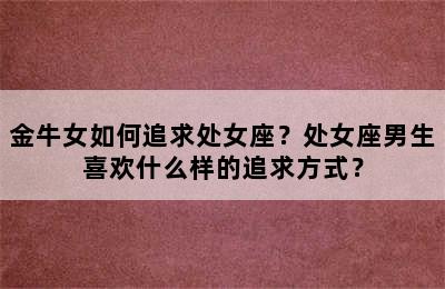 金牛女如何追求处女座？处女座男生喜欢什么样的追求方式？