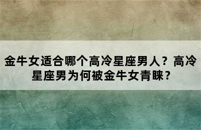 金牛女适合哪个高冷星座男人？高冷星座男为何被金牛女青睐？