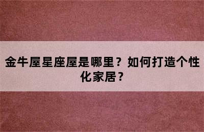金牛屋星座屋是哪里？如何打造个性化家居？