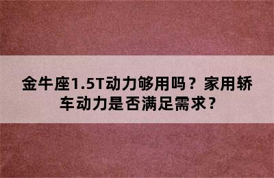 金牛座1.5T动力够用吗？家用轿车动力是否满足需求？
