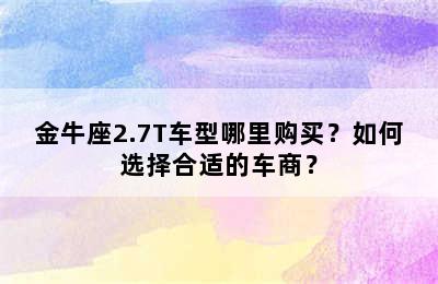 金牛座2.7T车型哪里购买？如何选择合适的车商？