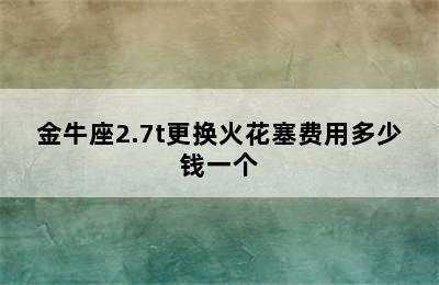 金牛座2.7t更换火花塞费用多少钱一个