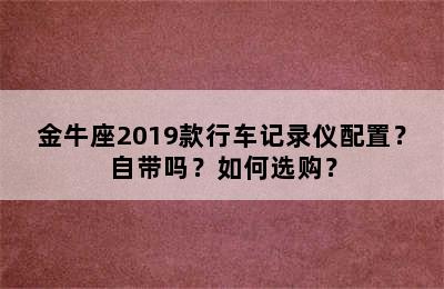 金牛座2019款行车记录仪配置？自带吗？如何选购？